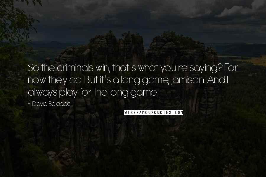 David Baldacci Quotes: So the criminals win, that's what you're saying? For now they do. But it's a long game, Jamison. And I always play for the long game.