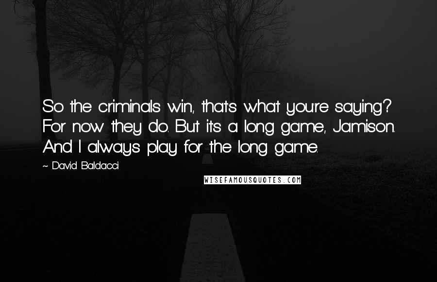 David Baldacci Quotes: So the criminals win, that's what you're saying? For now they do. But it's a long game, Jamison. And I always play for the long game.