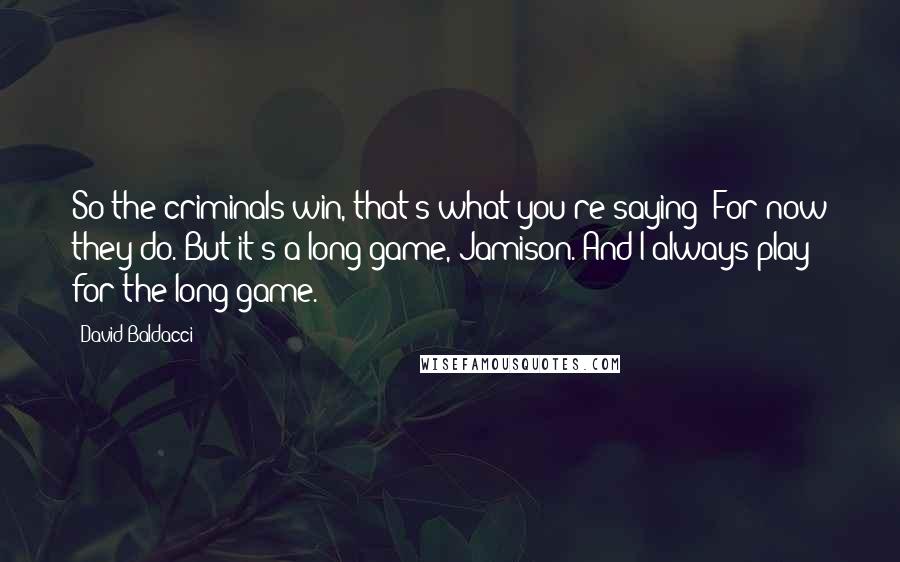 David Baldacci Quotes: So the criminals win, that's what you're saying? For now they do. But it's a long game, Jamison. And I always play for the long game.