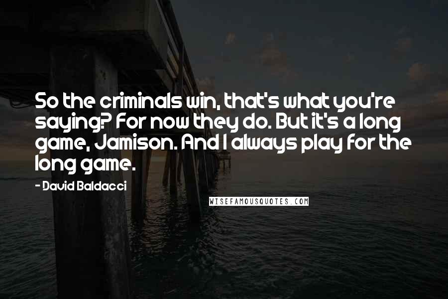 David Baldacci Quotes: So the criminals win, that's what you're saying? For now they do. But it's a long game, Jamison. And I always play for the long game.