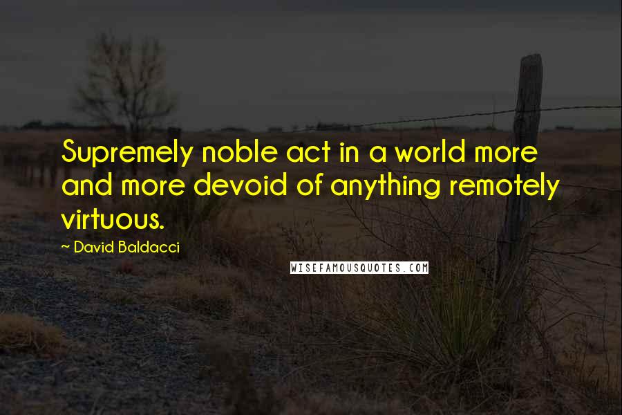 David Baldacci Quotes: Supremely noble act in a world more and more devoid of anything remotely virtuous.