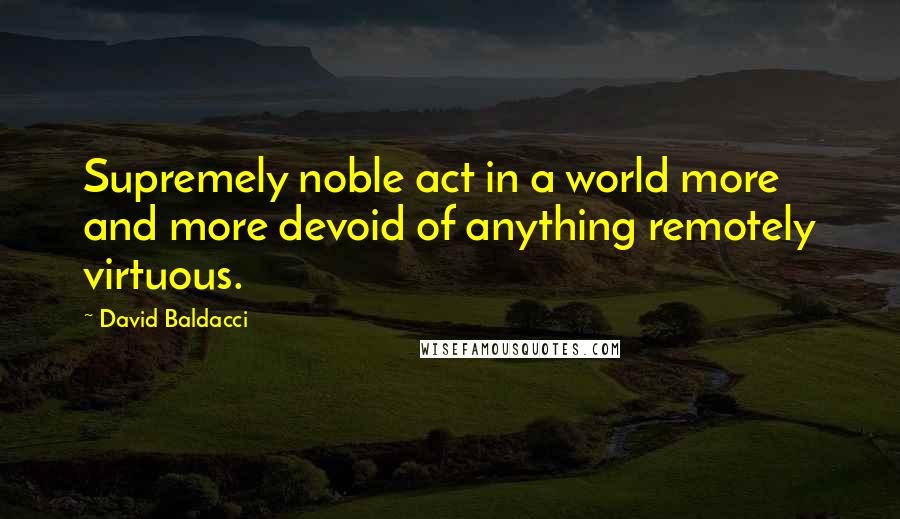 David Baldacci Quotes: Supremely noble act in a world more and more devoid of anything remotely virtuous.