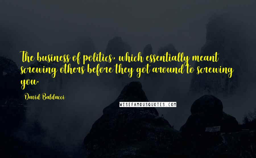 David Baldacci Quotes: The business of politics, which essentially meant screwing others before they got around to screwing you.