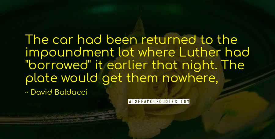David Baldacci Quotes: The car had been returned to the impoundment lot where Luther had "borrowed" it earlier that night. The plate would get them nowhere,