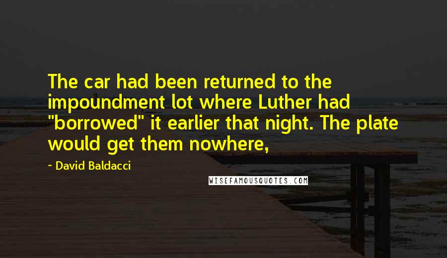 David Baldacci Quotes: The car had been returned to the impoundment lot where Luther had "borrowed" it earlier that night. The plate would get them nowhere,