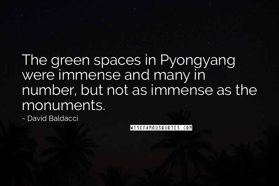 David Baldacci Quotes: The green spaces in Pyongyang were immense and many in number, but not as immense as the monuments.