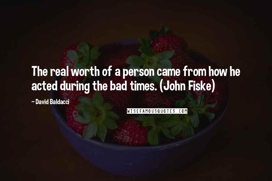 David Baldacci Quotes: The real worth of a person came from how he acted during the bad times. (John Fiske)