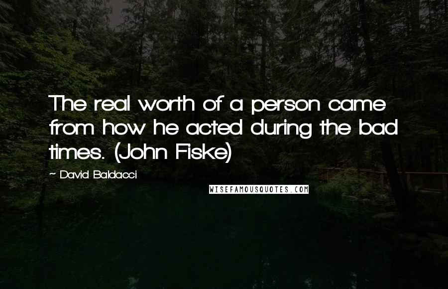 David Baldacci Quotes: The real worth of a person came from how he acted during the bad times. (John Fiske)