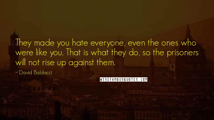 David Baldacci Quotes: They made you hate everyone, even the ones who were like you. That is what they do, so the prisoners will not rise up against them.