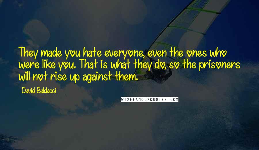 David Baldacci Quotes: They made you hate everyone, even the ones who were like you. That is what they do, so the prisoners will not rise up against them.