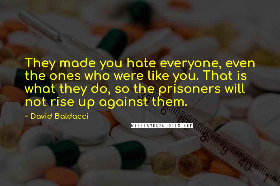 David Baldacci Quotes: They made you hate everyone, even the ones who were like you. That is what they do, so the prisoners will not rise up against them.