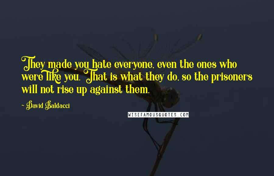 David Baldacci Quotes: They made you hate everyone, even the ones who were like you. That is what they do, so the prisoners will not rise up against them.