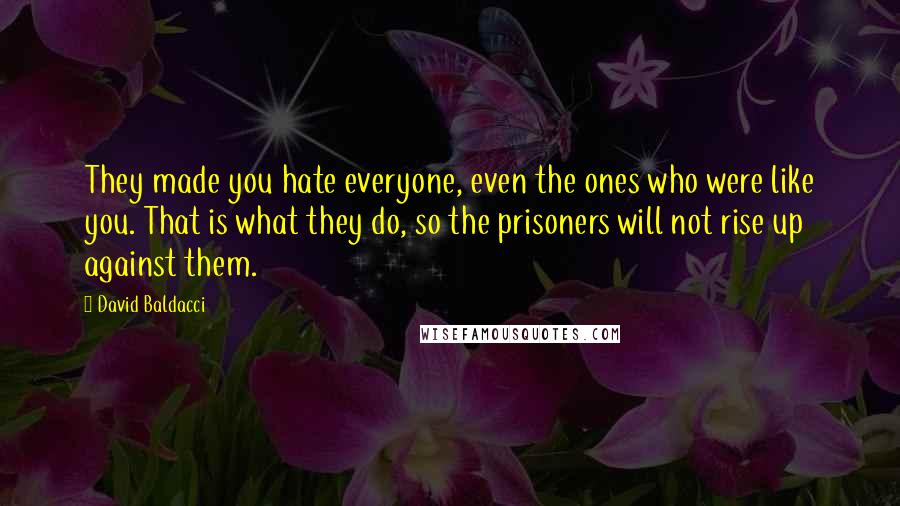 David Baldacci Quotes: They made you hate everyone, even the ones who were like you. That is what they do, so the prisoners will not rise up against them.