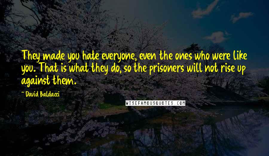 David Baldacci Quotes: They made you hate everyone, even the ones who were like you. That is what they do, so the prisoners will not rise up against them.