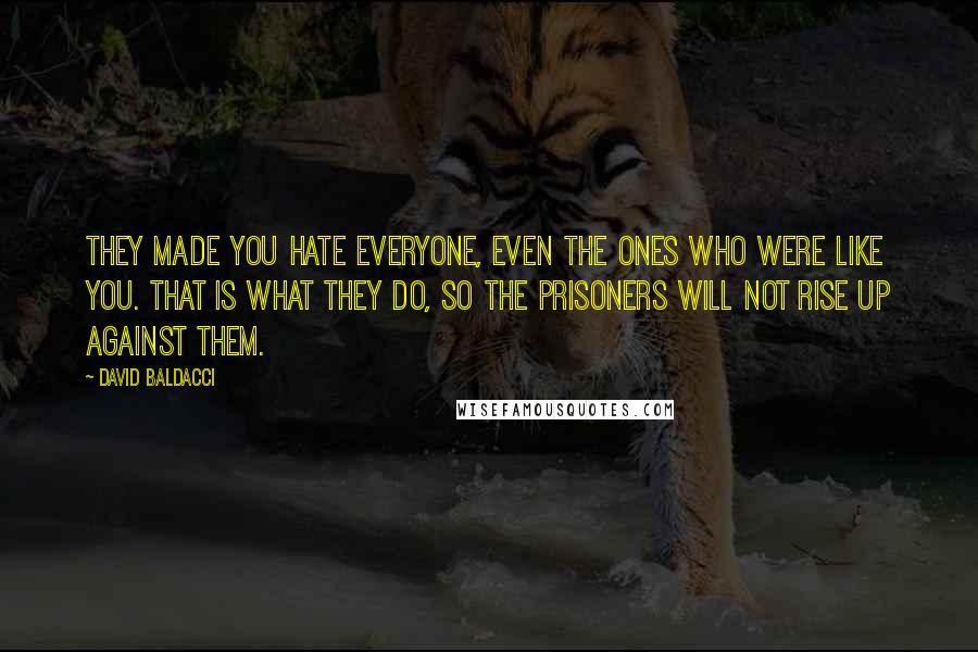 David Baldacci Quotes: They made you hate everyone, even the ones who were like you. That is what they do, so the prisoners will not rise up against them.