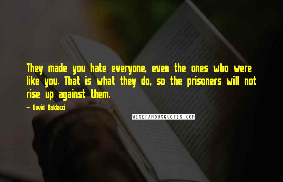 David Baldacci Quotes: They made you hate everyone, even the ones who were like you. That is what they do, so the prisoners will not rise up against them.