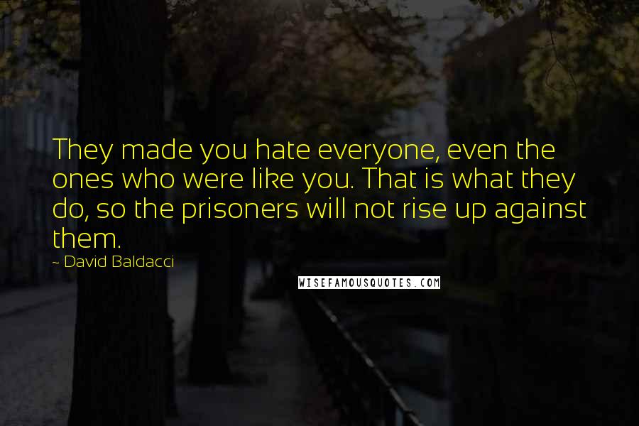 David Baldacci Quotes: They made you hate everyone, even the ones who were like you. That is what they do, so the prisoners will not rise up against them.