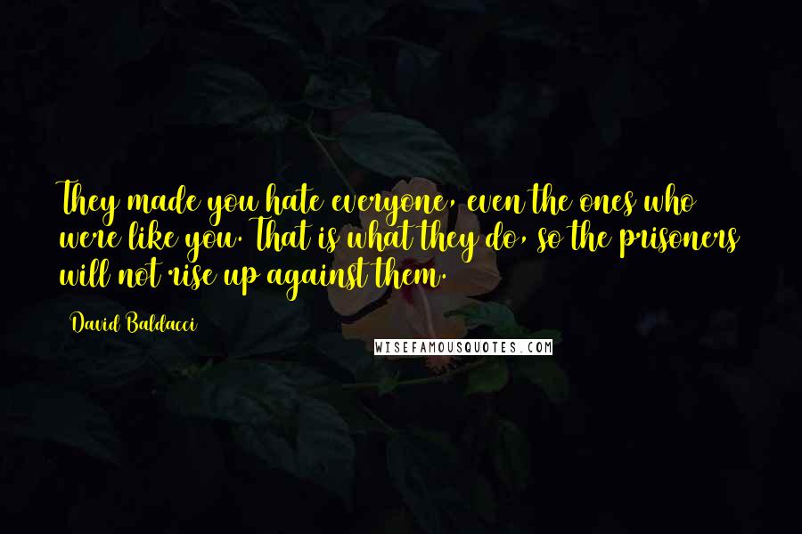 David Baldacci Quotes: They made you hate everyone, even the ones who were like you. That is what they do, so the prisoners will not rise up against them.