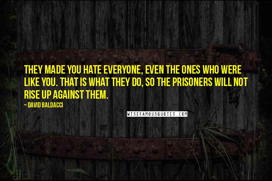 David Baldacci Quotes: They made you hate everyone, even the ones who were like you. That is what they do, so the prisoners will not rise up against them.