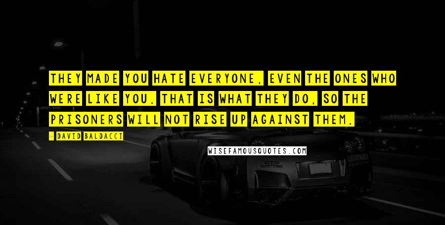 David Baldacci Quotes: They made you hate everyone, even the ones who were like you. That is what they do, so the prisoners will not rise up against them.