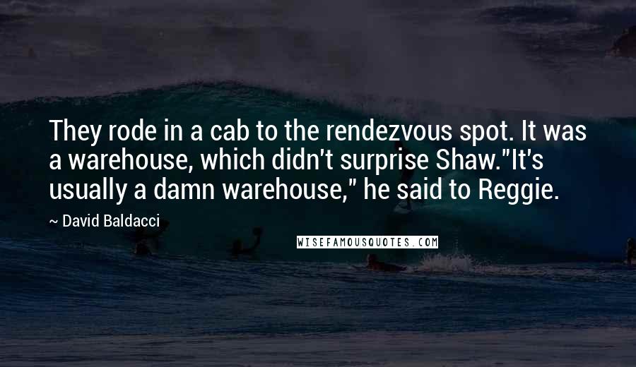 David Baldacci Quotes: They rode in a cab to the rendezvous spot. It was a warehouse, which didn't surprise Shaw."It's usually a damn warehouse," he said to Reggie.