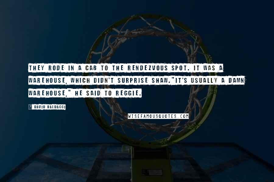 David Baldacci Quotes: They rode in a cab to the rendezvous spot. It was a warehouse, which didn't surprise Shaw."It's usually a damn warehouse," he said to Reggie.