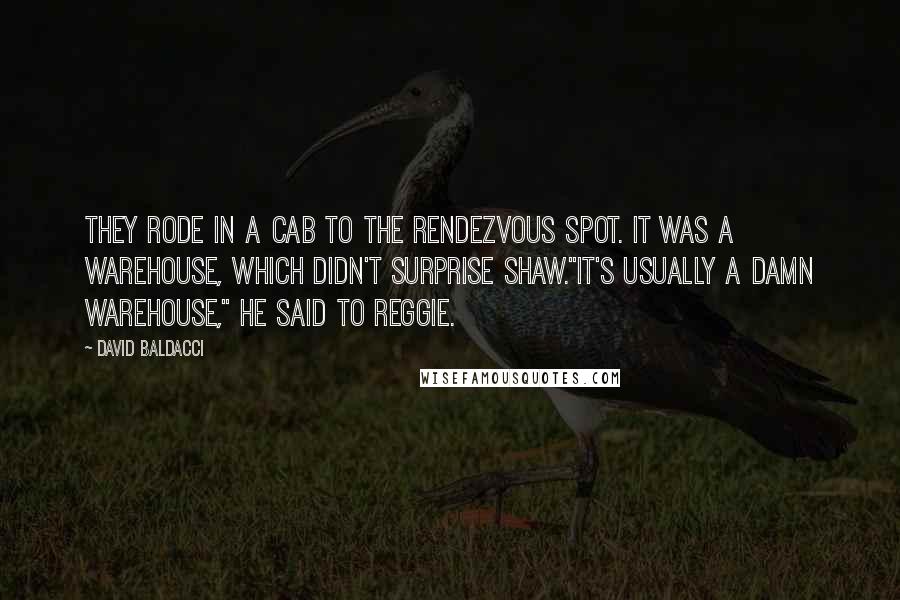 David Baldacci Quotes: They rode in a cab to the rendezvous spot. It was a warehouse, which didn't surprise Shaw."It's usually a damn warehouse," he said to Reggie.