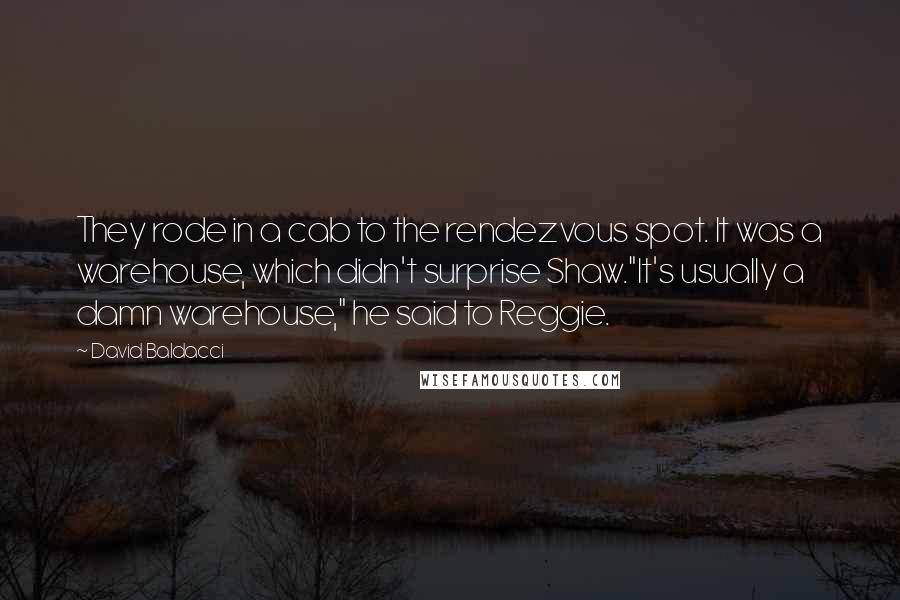 David Baldacci Quotes: They rode in a cab to the rendezvous spot. It was a warehouse, which didn't surprise Shaw."It's usually a damn warehouse," he said to Reggie.