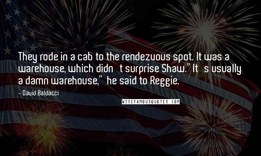 David Baldacci Quotes: They rode in a cab to the rendezvous spot. It was a warehouse, which didn't surprise Shaw."It's usually a damn warehouse," he said to Reggie.