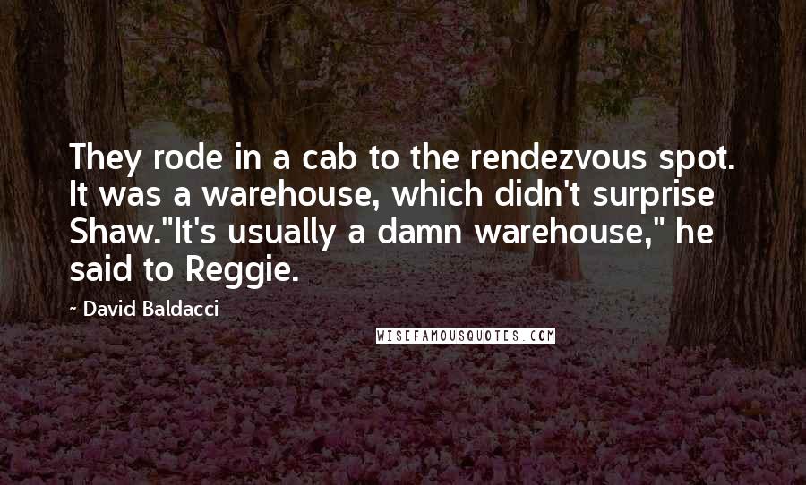 David Baldacci Quotes: They rode in a cab to the rendezvous spot. It was a warehouse, which didn't surprise Shaw."It's usually a damn warehouse," he said to Reggie.