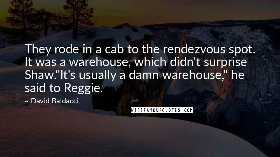 David Baldacci Quotes: They rode in a cab to the rendezvous spot. It was a warehouse, which didn't surprise Shaw."It's usually a damn warehouse," he said to Reggie.