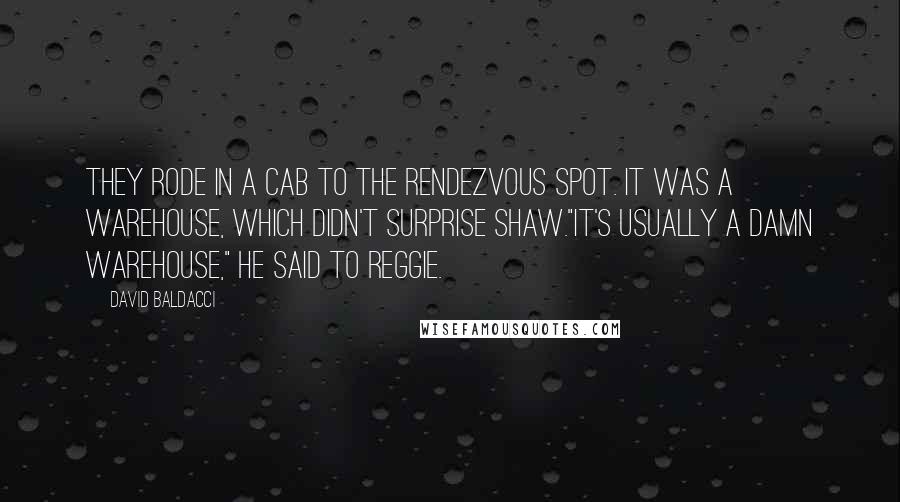 David Baldacci Quotes: They rode in a cab to the rendezvous spot. It was a warehouse, which didn't surprise Shaw."It's usually a damn warehouse," he said to Reggie.