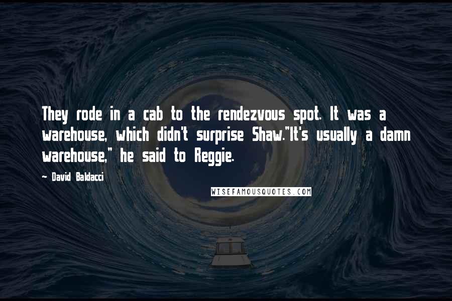 David Baldacci Quotes: They rode in a cab to the rendezvous spot. It was a warehouse, which didn't surprise Shaw."It's usually a damn warehouse," he said to Reggie.