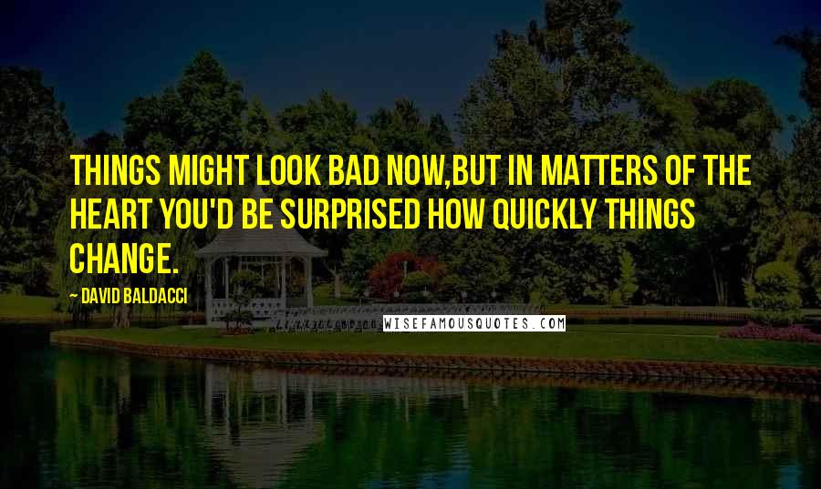 David Baldacci Quotes: Things might look bad now,but in matters of the heart you'd be surprised how quickly things change.