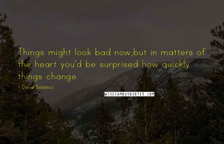 David Baldacci Quotes: Things might look bad now,but in matters of the heart you'd be surprised how quickly things change.