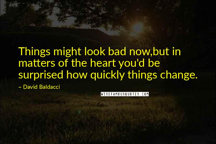 David Baldacci Quotes: Things might look bad now,but in matters of the heart you'd be surprised how quickly things change.