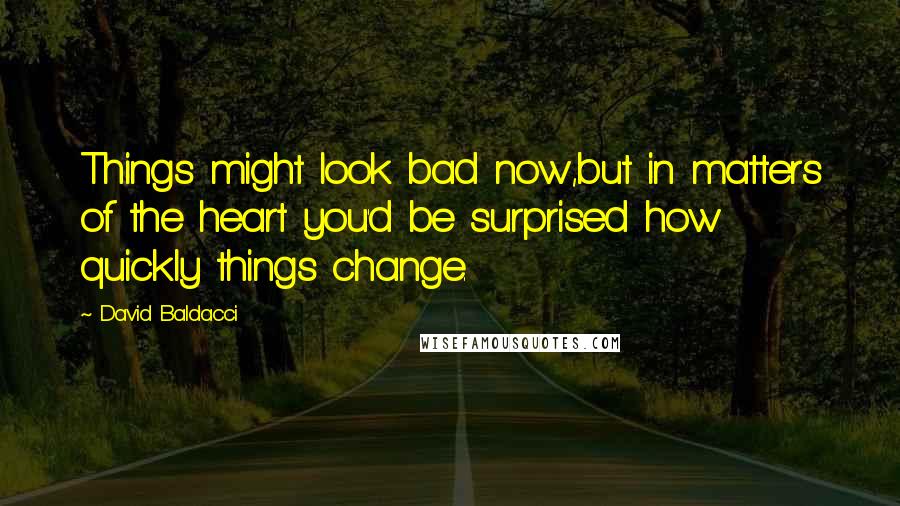 David Baldacci Quotes: Things might look bad now,but in matters of the heart you'd be surprised how quickly things change.