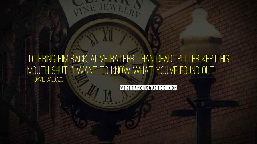 David Baldacci Quotes: To bring him back, alive rather than dead." Puller kept his mouth shut. "I want to know what you've found out