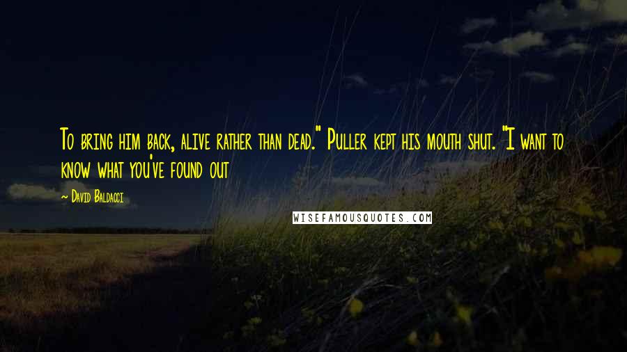 David Baldacci Quotes: To bring him back, alive rather than dead." Puller kept his mouth shut. "I want to know what you've found out