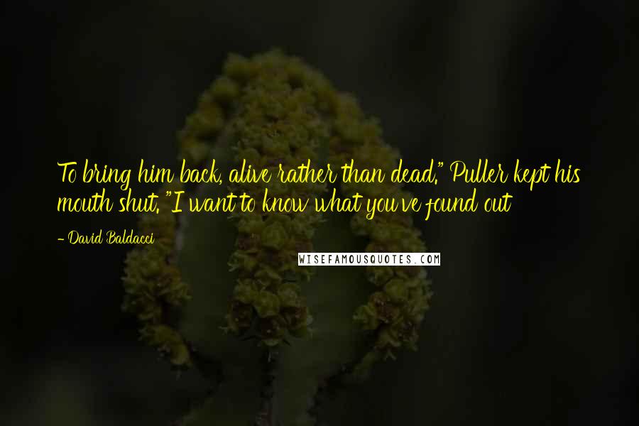 David Baldacci Quotes: To bring him back, alive rather than dead." Puller kept his mouth shut. "I want to know what you've found out