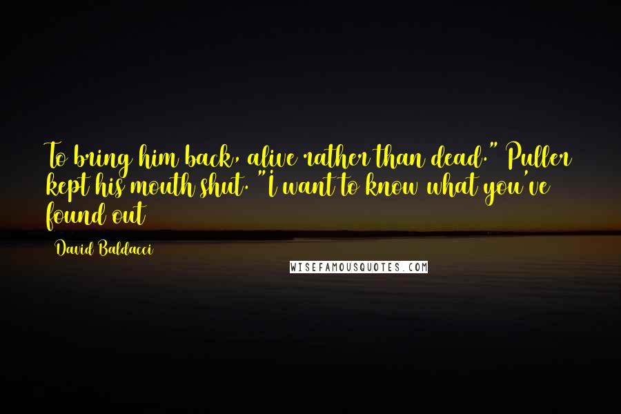 David Baldacci Quotes: To bring him back, alive rather than dead." Puller kept his mouth shut. "I want to know what you've found out