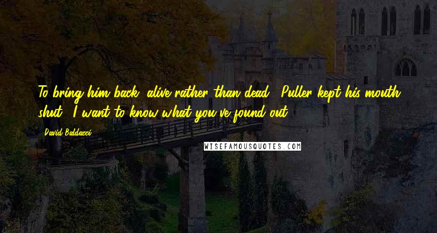 David Baldacci Quotes: To bring him back, alive rather than dead." Puller kept his mouth shut. "I want to know what you've found out