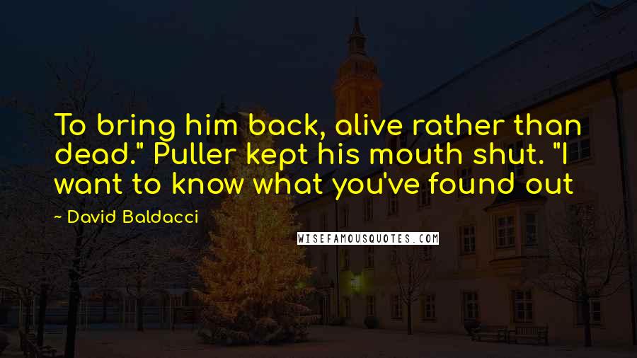 David Baldacci Quotes: To bring him back, alive rather than dead." Puller kept his mouth shut. "I want to know what you've found out