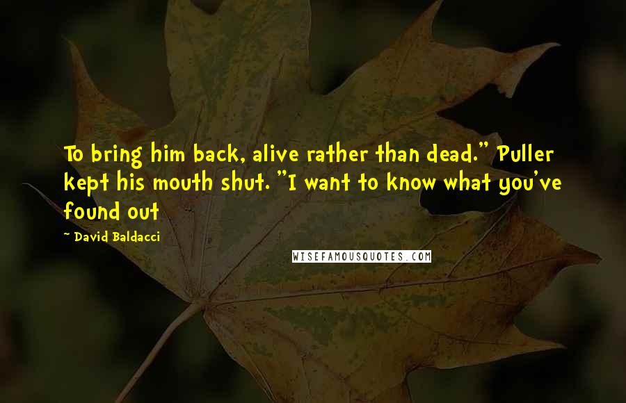 David Baldacci Quotes: To bring him back, alive rather than dead." Puller kept his mouth shut. "I want to know what you've found out