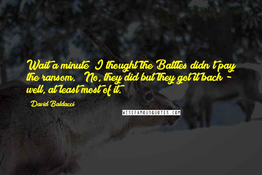 David Baldacci Quotes: Wait a minute; I thought the Battles didn't pay the ransom." "No, they did but they got it back - well, at least most of it.