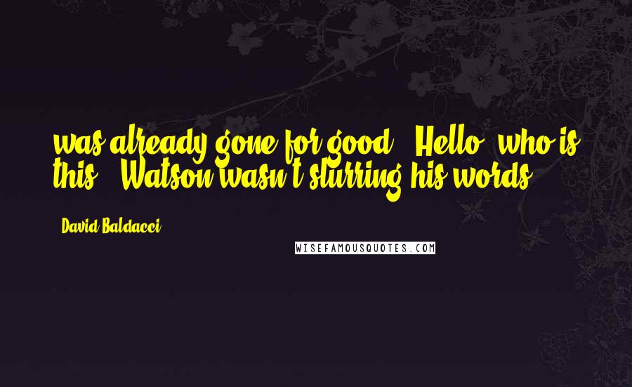 David Baldacci Quotes: was already gone for good. "Hello, who is this?" Watson wasn't slurring his words.