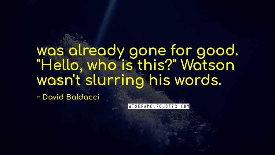 David Baldacci Quotes: was already gone for good. "Hello, who is this?" Watson wasn't slurring his words.