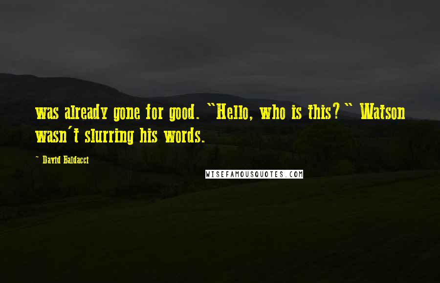 David Baldacci Quotes: was already gone for good. "Hello, who is this?" Watson wasn't slurring his words.