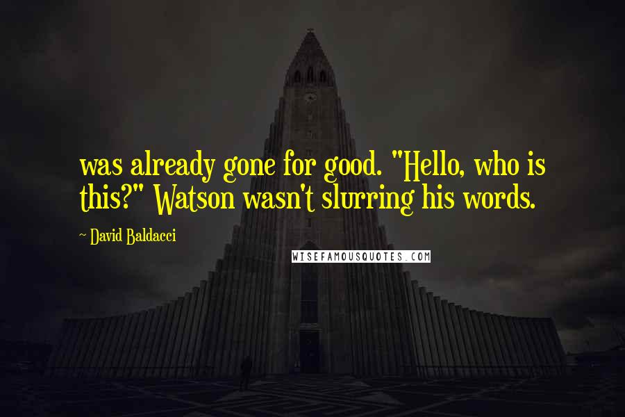 David Baldacci Quotes: was already gone for good. "Hello, who is this?" Watson wasn't slurring his words.