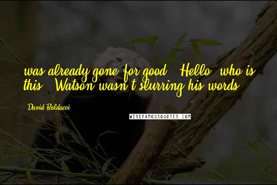 David Baldacci Quotes: was already gone for good. "Hello, who is this?" Watson wasn't slurring his words.